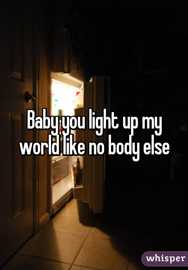 Baby you light up my world like no body else