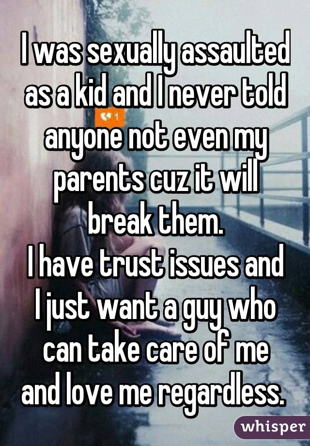 I was sexually assaulted as a kid and I never told anyone not even my parents cuz it will break them.
I have trust issues and I just want a guy who can take care of me and love me regardless. 