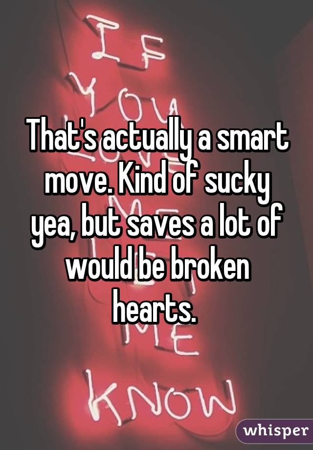 That's actually a smart move. Kind of sucky yea, but saves a lot of would be broken hearts. 