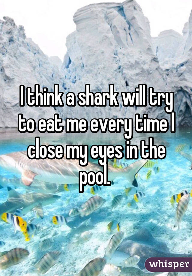 I think a shark will try to eat me every time I close my eyes in the pool. 