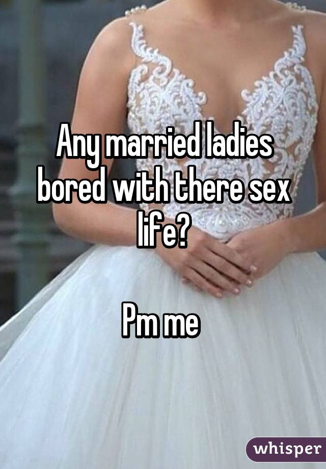 Any married ladies bored with there sex life?

Pm me 