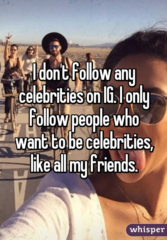 I don't follow any celebrities on IG. I only follow people who want to be celebrities, like all my friends.