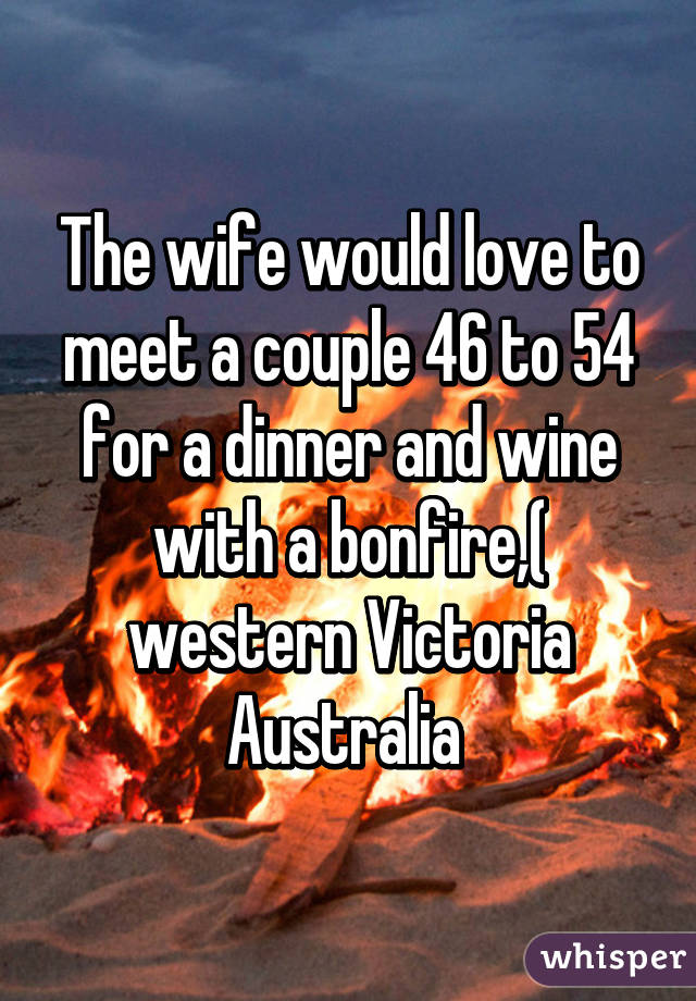 The wife would love to meet a couple 46 to 54 for a dinner and wine with a bonfire,( western Victoria Australia 