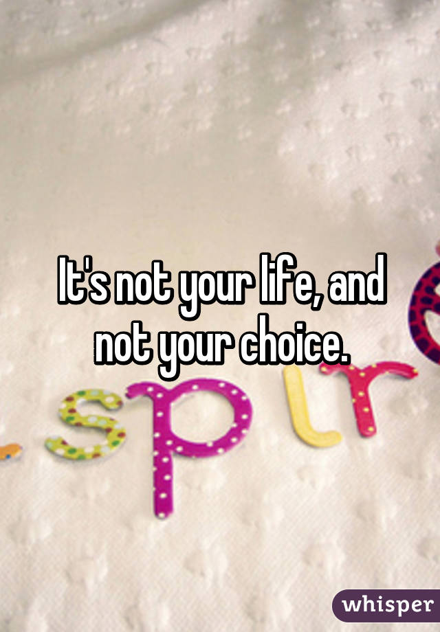 It's not your life, and not your choice.