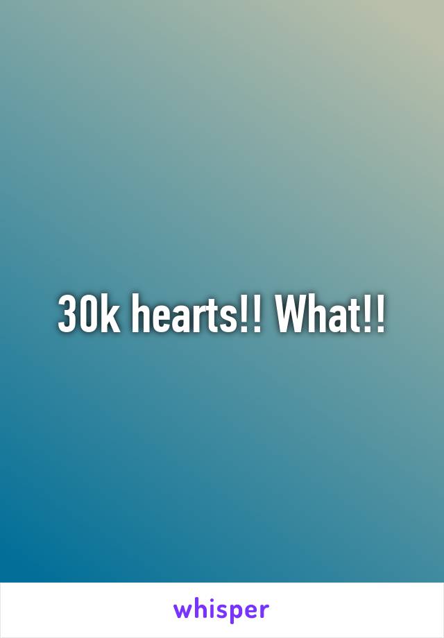 30k hearts!! What!!