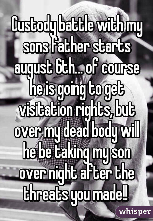 Custody battle with my sons father starts august 6th... of course he is going to get visitation rights, but over my dead body will he be taking my son over night after the threats you made!! 