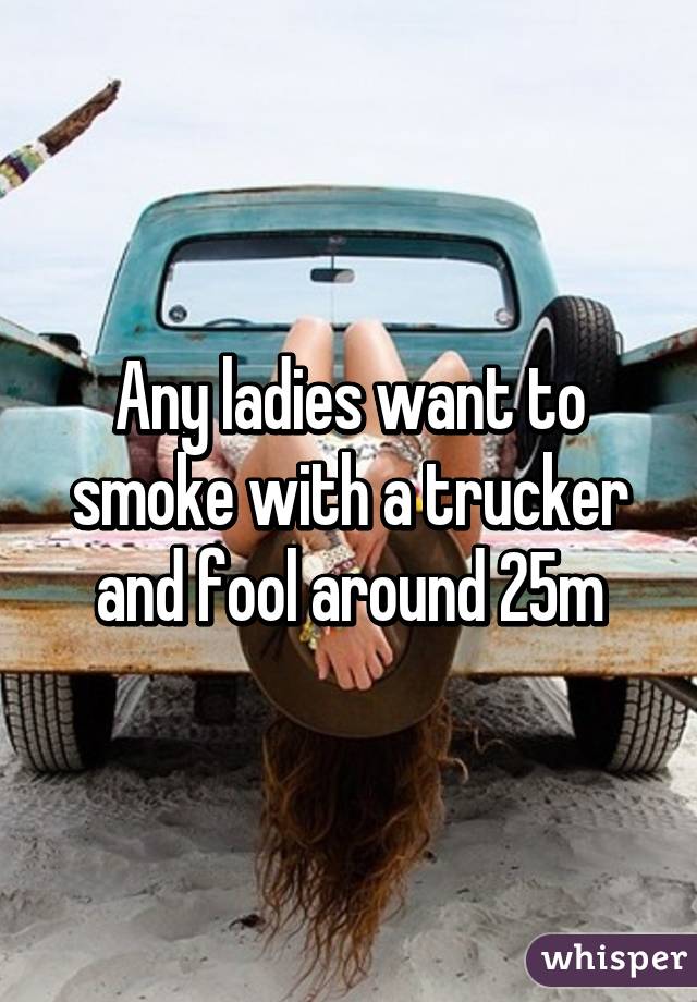 Any ladies want to smoke with a trucker and fool around 25m
