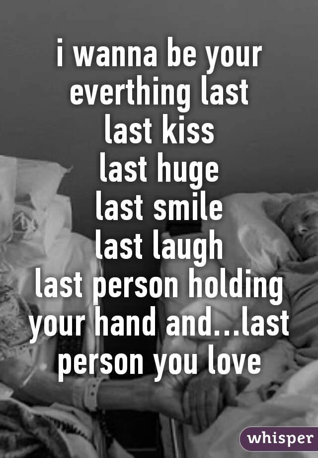 i wanna be your everthing last
last kiss
last huge
last smile
last laugh
last person holding your hand and…last person you love