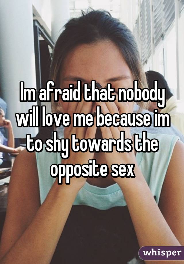 Im afraid that nobody will love me because im to shy towards the opposite sex