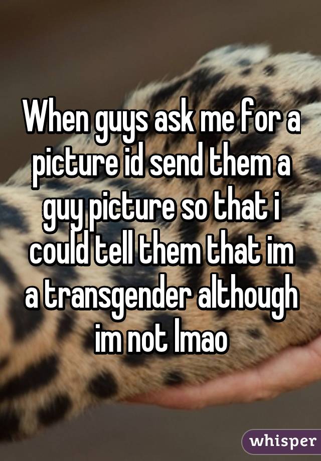 When guys ask me for a picture id send them a guy picture so that i could tell them that im a transgender although im not lmao