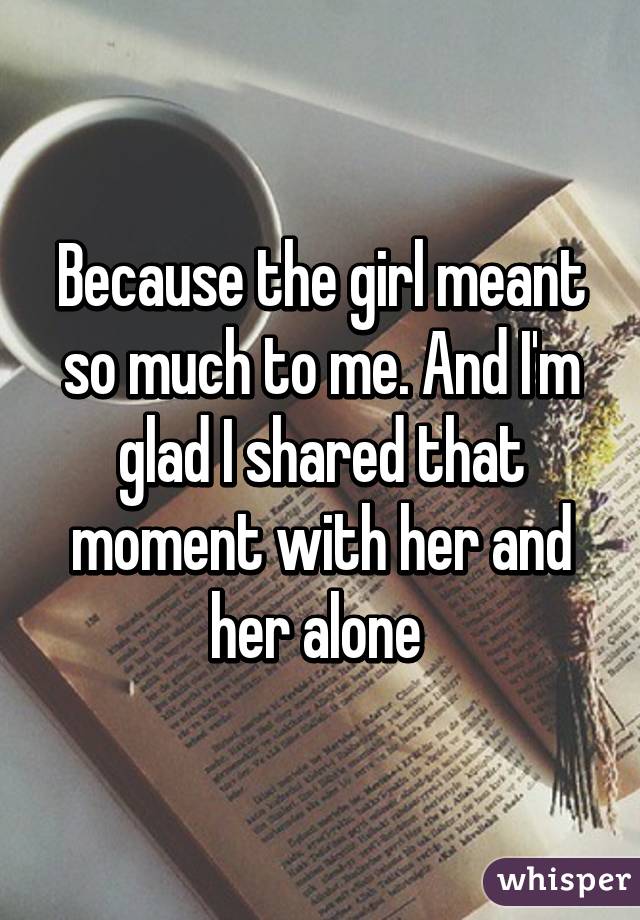 Because the girl meant so much to me. And I'm glad I shared that moment with her and her alone 