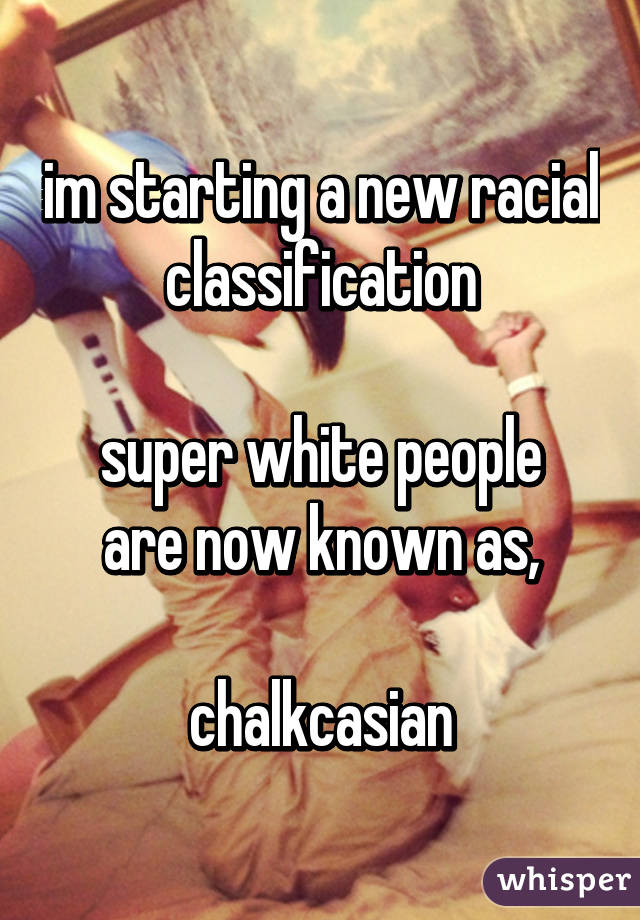 im starting a new racial classification

super white people
are now known as,

chalkcasian