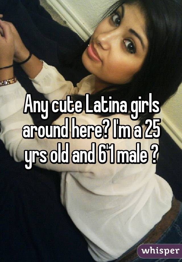 Any cute Latina girls around here? I'm a 25 yrs old and 6'1 male 😉