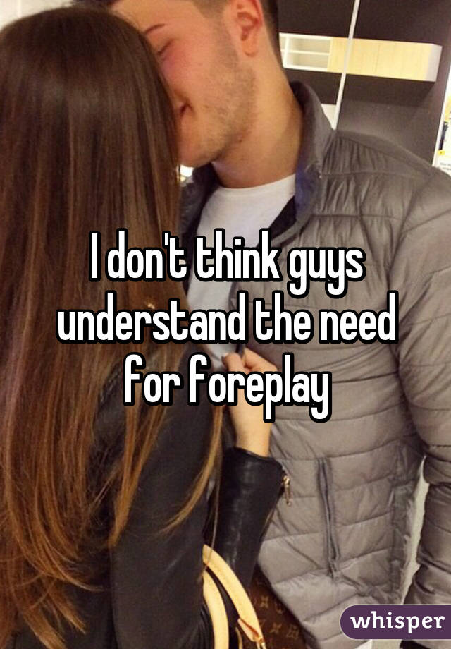 I don't think guys understand the need for foreplay