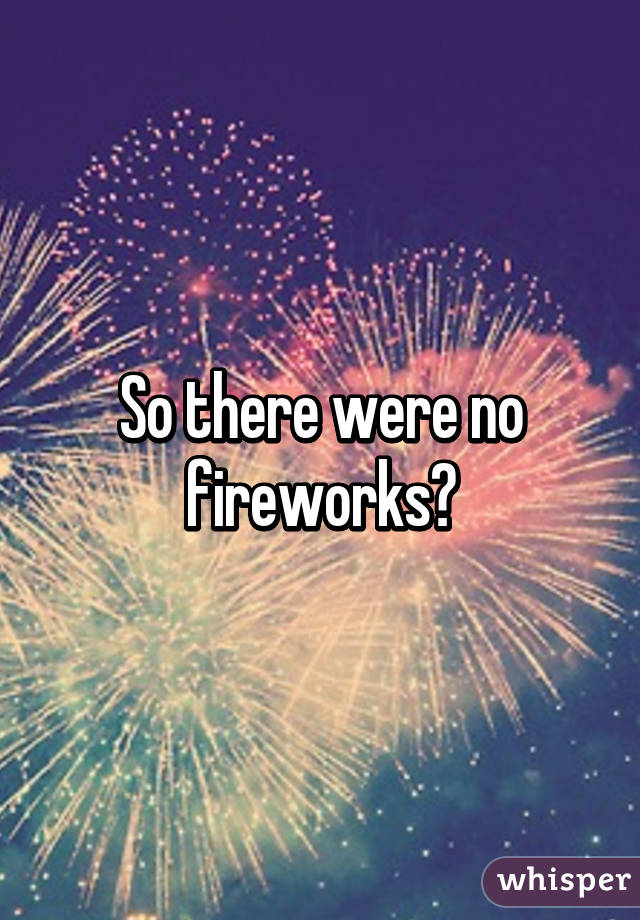 So there were no fireworks?