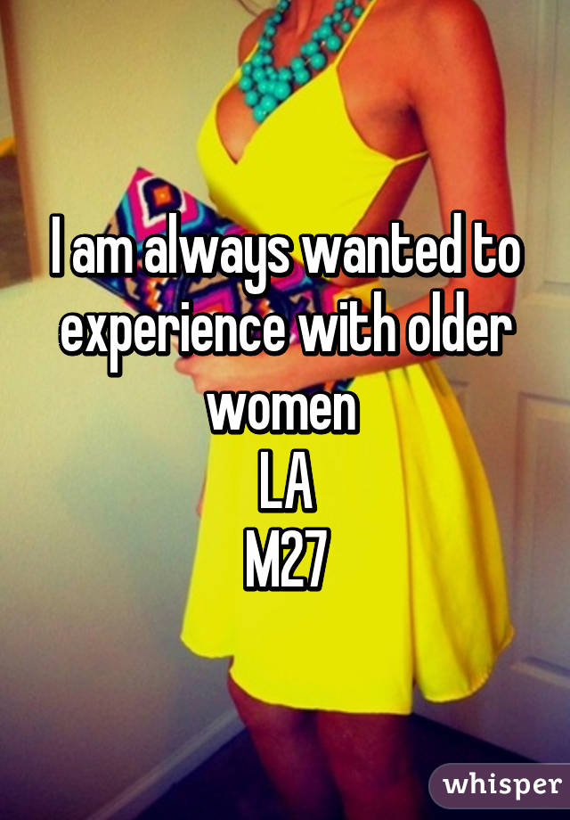 I am always wanted to experience with older women 
LA
M27