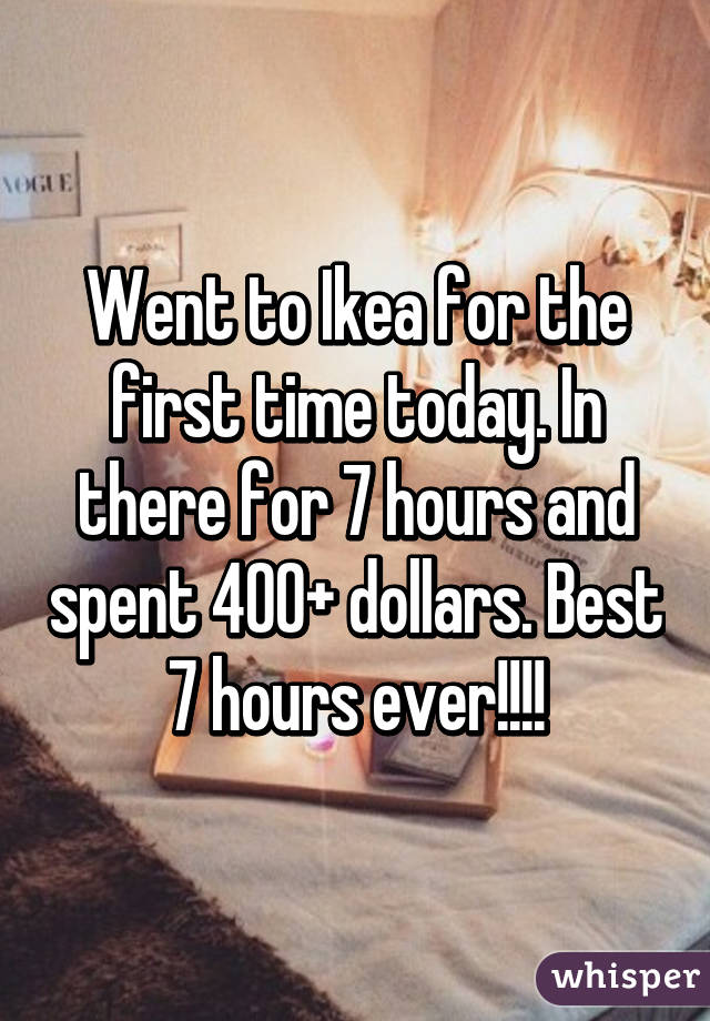 Went to Ikea for the first time today. In there for 7 hours and spent 400+ dollars. Best 7 hours ever!!!!