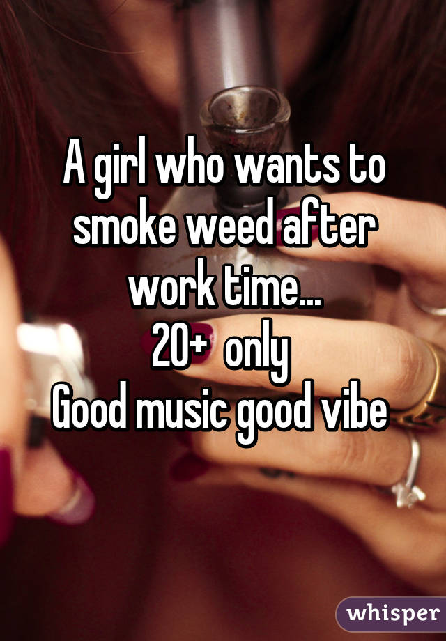 A girl who wants to smoke weed after work time...
20+  only 
Good music good vibe 

