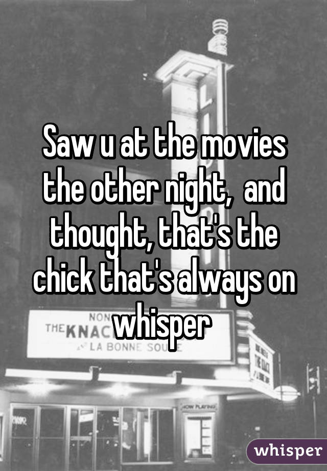 Saw u at the movies the other night,  and thought, that's the chick that's always on whisper 