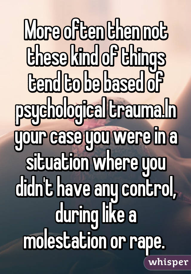 More often then not these kind of things tend to be based of psychological trauma.In your case you were in a situation where you didn't have any control, during like a molestation or rape. 