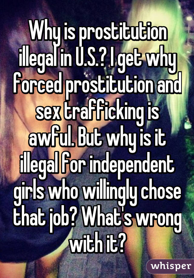 Why is prostitution illegal in U.S.? I get why forced prostitution and sex trafficking is awful. But why is it illegal for independent girls who willingly chose that job? What's wrong with it?