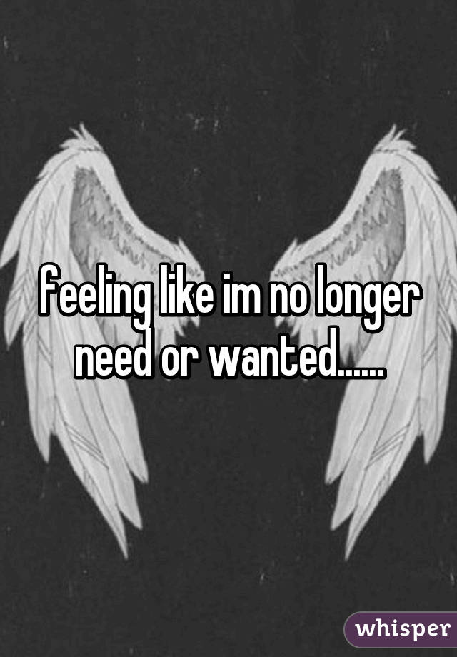 feeling like im no longer need or wanted......