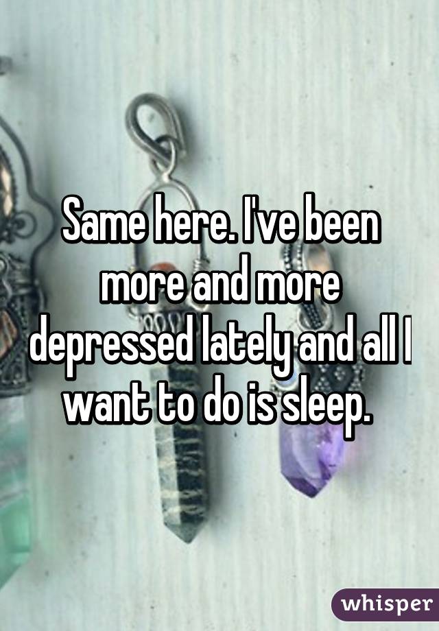 Same here. I've been more and more depressed lately and all I want to do is sleep. 