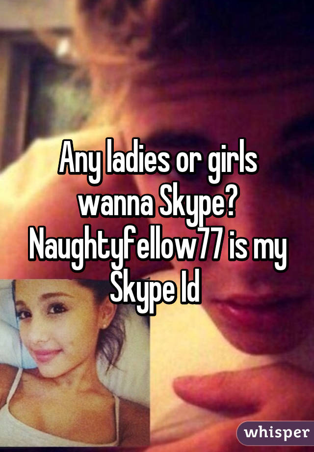 Any ladies or girls wanna Skype? Naughtyfellow77 is my Skype Id 