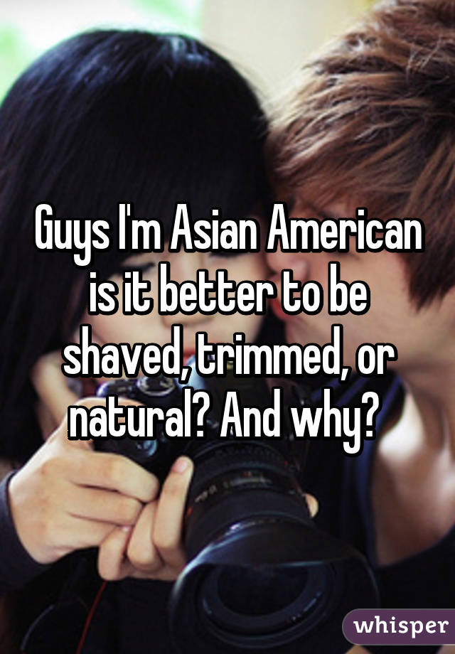 Guys I'm Asian American is it better to be shaved, trimmed, or natural? And why? 