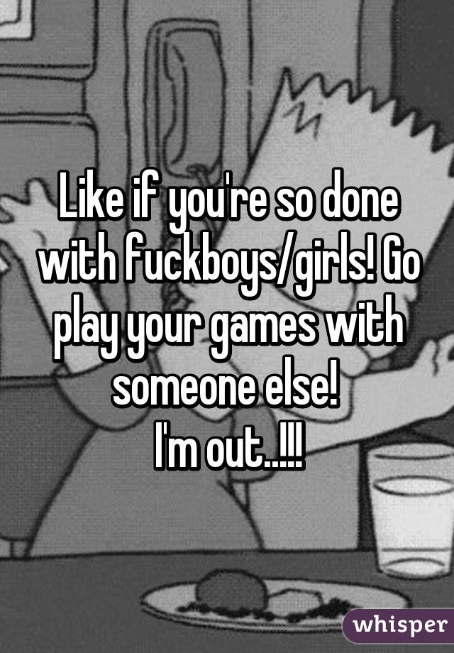 Like if you're so done with fuckboys/girls! Go play your games with someone else! 
I'm out..!!!