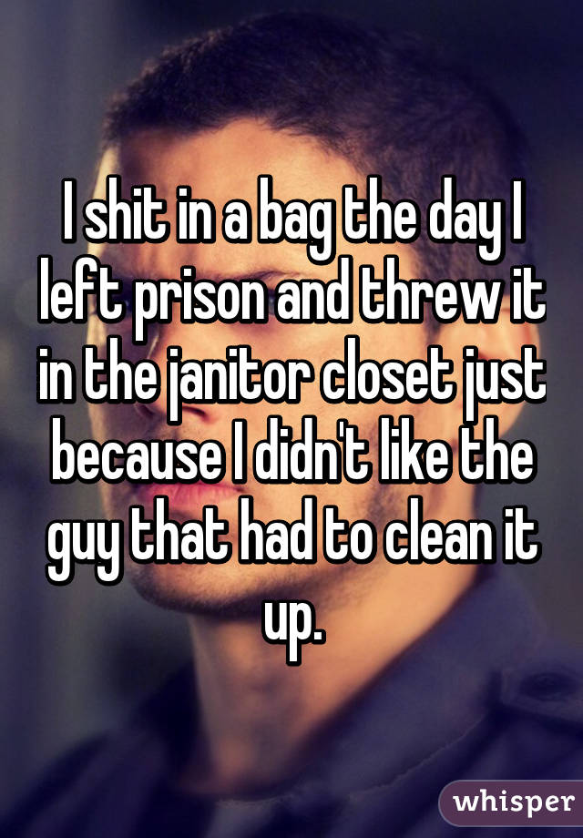 I shit in a bag the day I left prison and threw it in the janitor closet just because I didn't like the guy that had to clean it up.