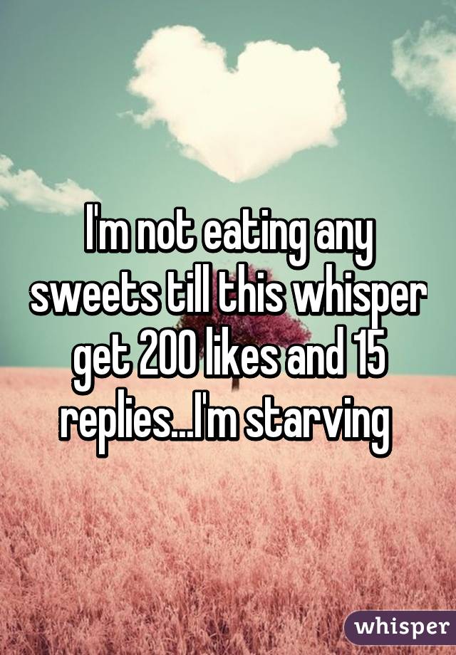 I'm not eating any sweets till this whisper get 200 likes and 15 replies...I'm starving 