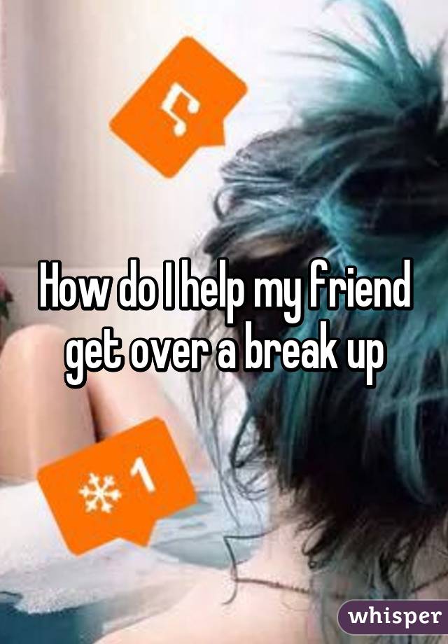 How do I help my friend get over a break up