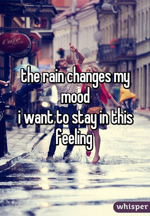the rain changes my mood
i want to stay in this feeling 