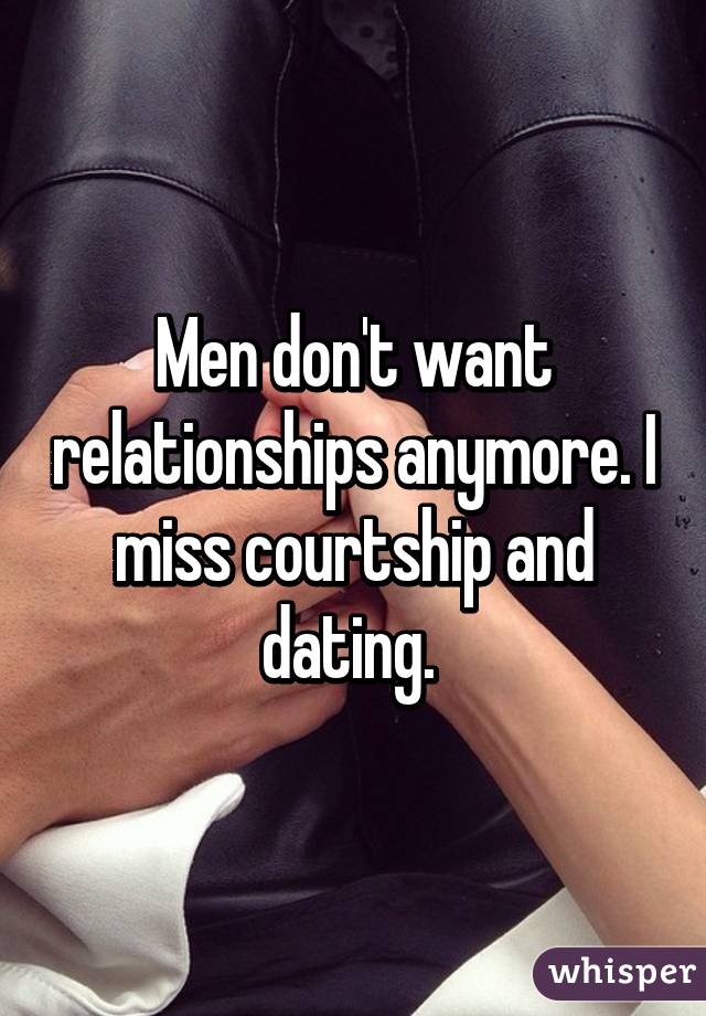 Men don't want relationships anymore. I miss courtship and dating. 