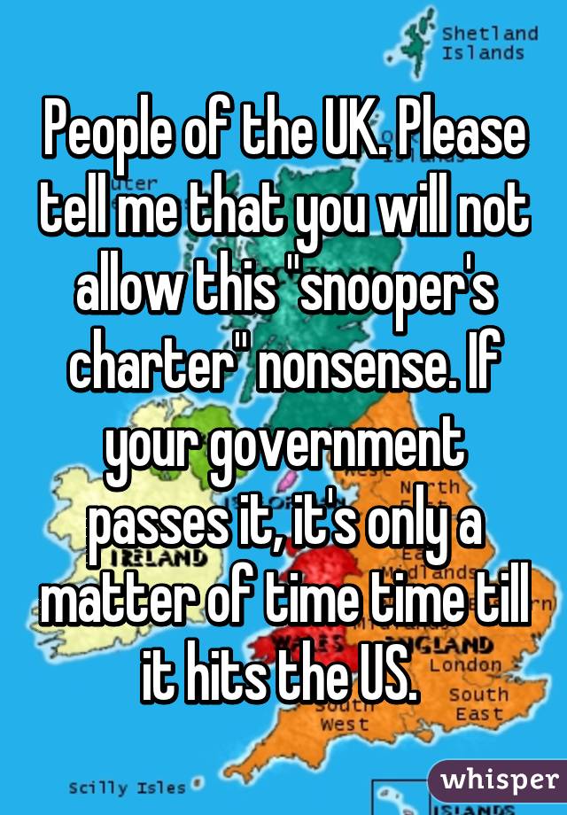 People of the UK. Please tell me that you will not allow this "snooper's charter" nonsense. If your government passes it, it's only a matter of time time till it hits the US. 
