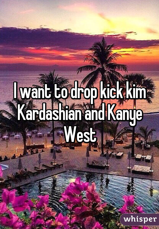 I want to drop kick kim Kardashian and Kanye
West