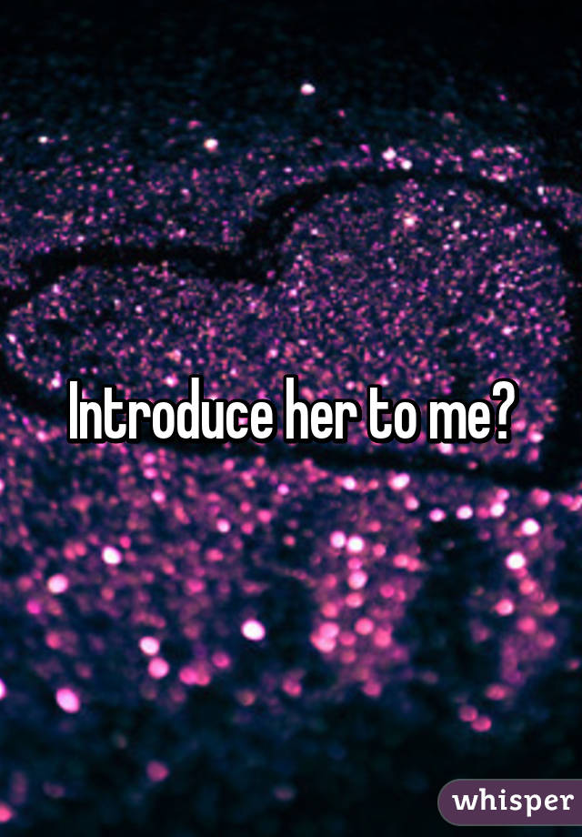 Introduce her to me?