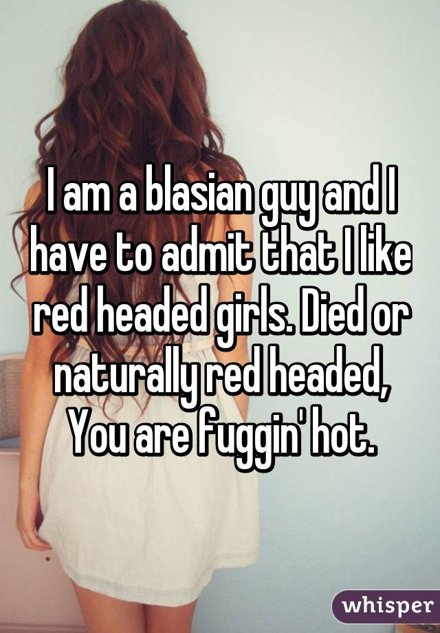 I am a blasian guy and I have to admit that I like red headed girls. Died or naturally red headed,
You are fuggin' hot.