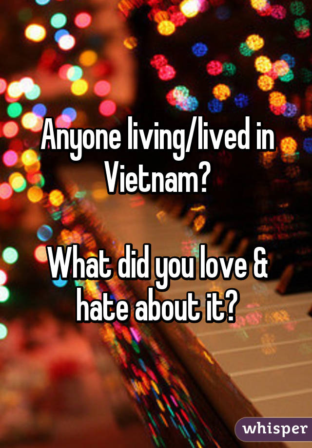 Anyone living/lived in Vietnam?

What did you love & hate about it?