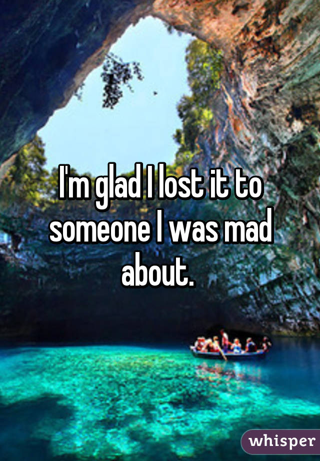I'm glad I lost it to someone I was mad about. 
