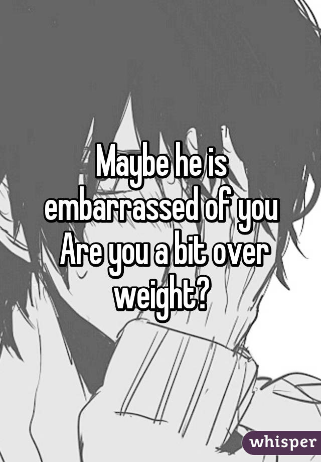 Maybe he is embarrassed of you
 Are you a bit over weight?