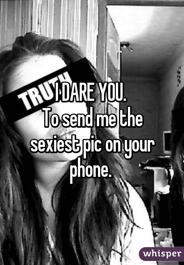 I DARE YOU. 
To send me the sexiest pic on your phone. 