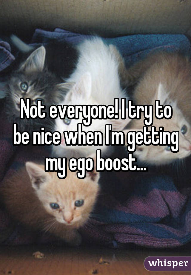 Not everyone! I try to be nice when I'm getting my ego boost...