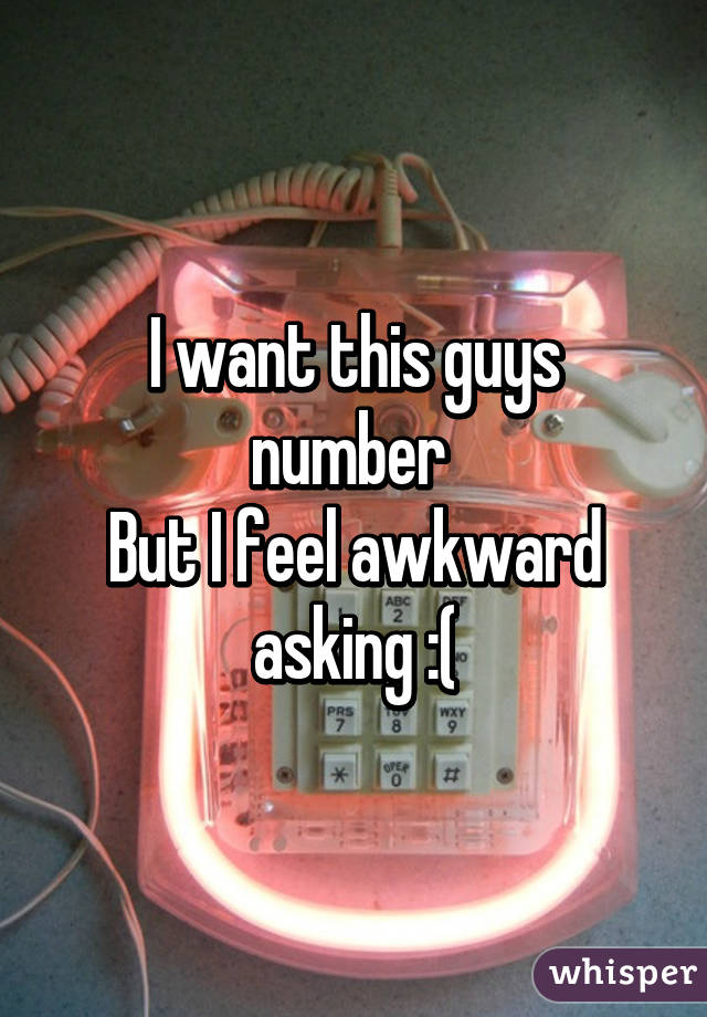 I want this guys number 
But I feel awkward asking :(