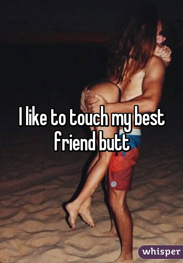 I like to touch my best friend butt