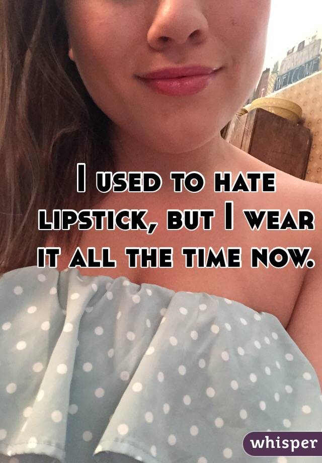 I used to hate lipstick, but I wear it all the time now. 
