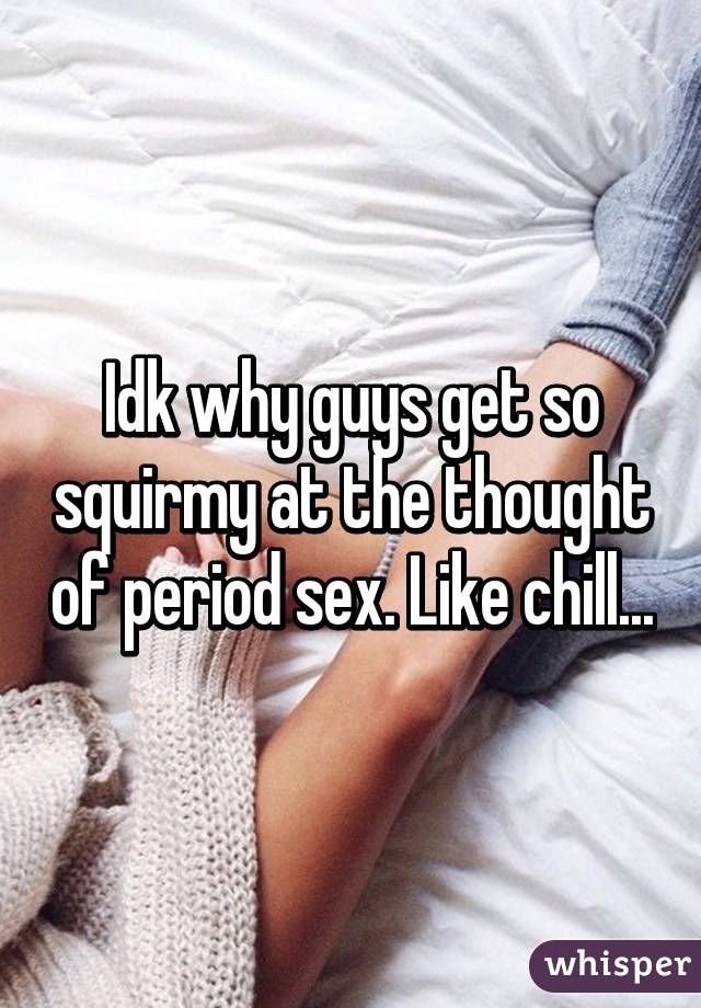 Idk why guys get so squirmy at the thought of period sex. Like chill...