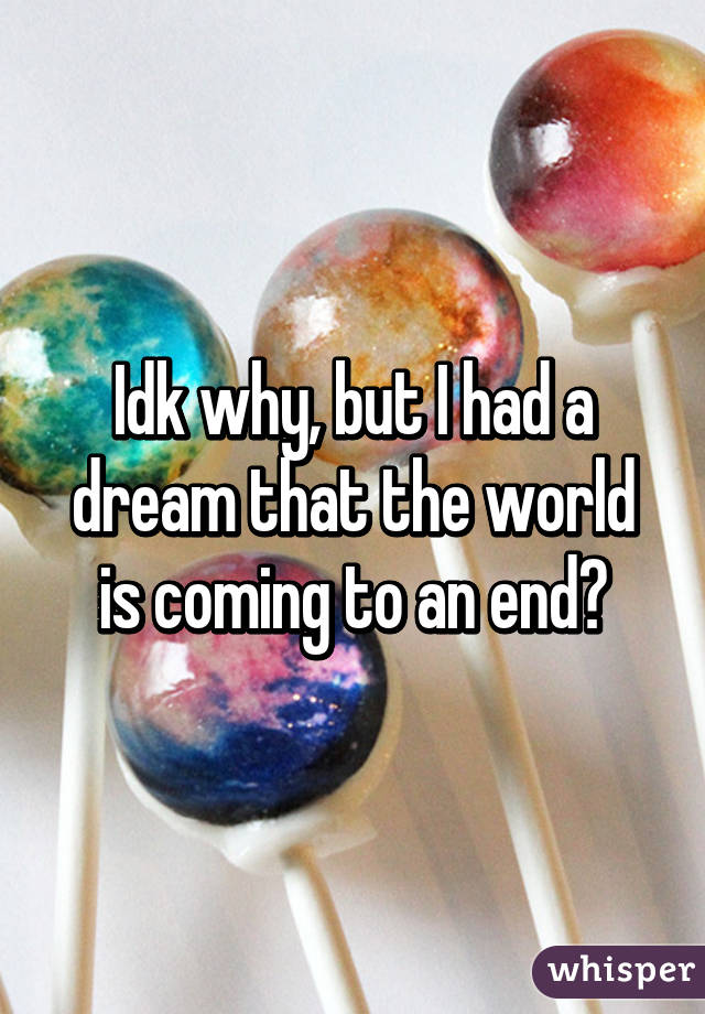 Idk why, but I had a dream that the world is coming to an end?