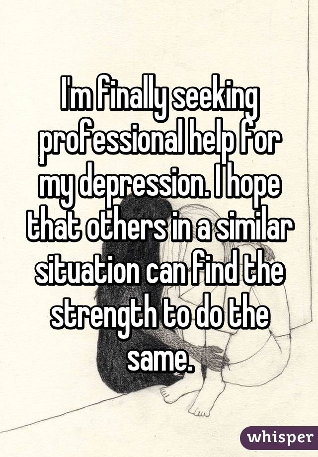 I'm finally seeking professional help for my depression. I hope that others in a similar situation can find the strength to do the same.